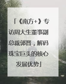 《南方+》专访周大生董事副总裁郭晋，解码珠宝巨头的核心发展优势