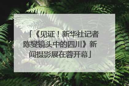 《见证！新华社记者陈燮镜头中的四川》新闻摄影展在蓉开幕