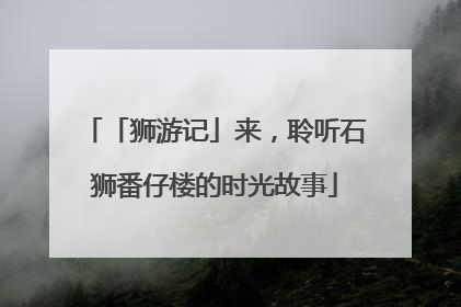 「狮游记」来，聆听石狮番仔楼的时光故事