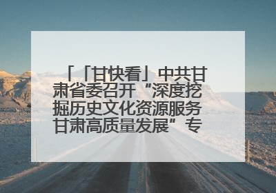 「甘快看」中共甘肃省委召开“深度挖掘历史文化资源服务甘肃高质量发展”专题协商座谈会 胡昌升主持并讲话