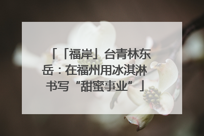 「福岸」台青林东岳：在福州用冰淇淋书写“甜蜜事业”