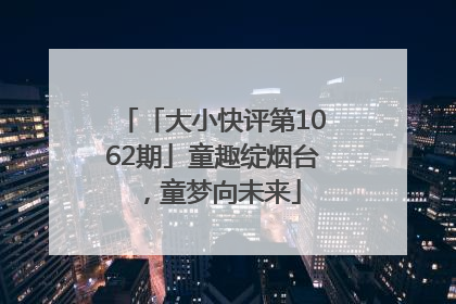 「大小快评第1062期」童趣绽烟台，童梦向未来