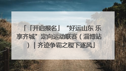 「开启报名」“好运山东 乐享齐城”定向运动联赛（淄博站）｜齐迹争霸之稷下逐风