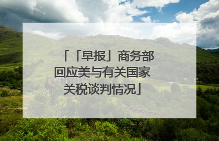 「早报」商务部回应美与有关国家关税谈判情况