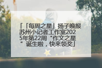 「每周之星」扬子晚报苏州小记者工作室2025年第22周“作文之星”诞生啦，快来领奖
