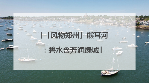 「风物郑州」熊耳河：碧水含芳润绿城