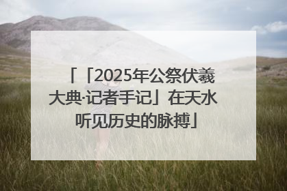 「2025年公祭伏羲大典·记者手记」在天水 听见历史的脉搏