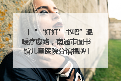 “‘好好’书吧”温暖疗愈路，南通市图书馆儿童医院分馆揭牌