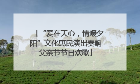 “爱在天心，情暖夕阳”文化惠民演出奏响父亲节节日欢歌