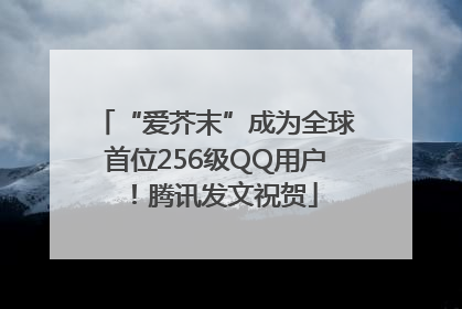 “爱芥末”成为全球首位256级QQ用户！腾讯发文祝贺