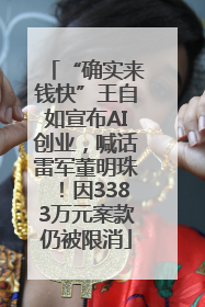 “确实来钱快”王自如宣布AI创业，喊话雷军董明珠！因3383万元案款仍被限消