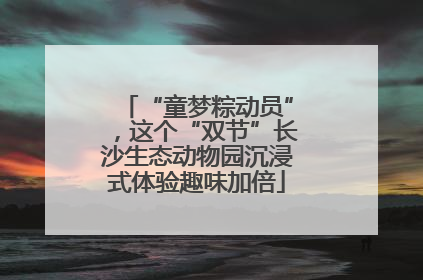 “童梦粽动员”，这个“双节”长沙生态动物园沉浸式体验趣味加倍