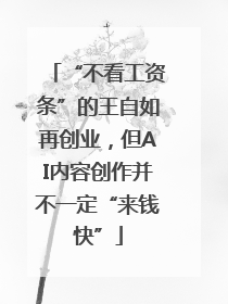 “不看工资条”的王自如再创业，但AI内容创作并不一定“来钱快”