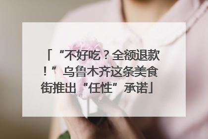 “不好吃？全额退款！”乌鲁木齐这条美食街推出“任性”承诺