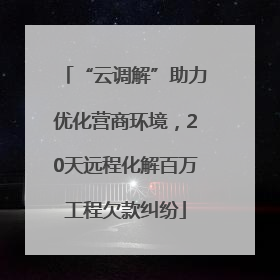 “云调解”助力优化营商环境，20天远程化解百万工程欠款纠纷