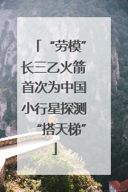 “劳模”长三乙火箭首次为中国小行星探测“搭天梯”