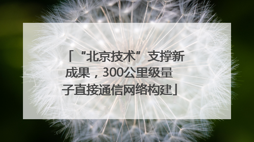 “北京技术”支撑新成果，300公里级量子直接通信网络构建