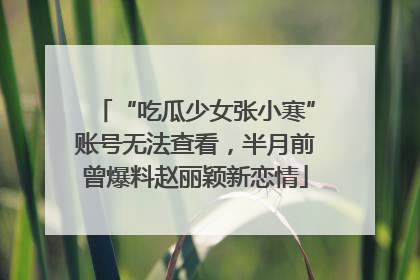 “吃瓜少女张小寒”账号无法查看，半月前曾爆料赵丽颖新恋情