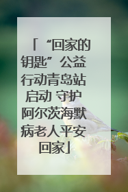 “回家的钥匙”公益行动青岛站启动 守护阿尔茨海默病老人平安回家