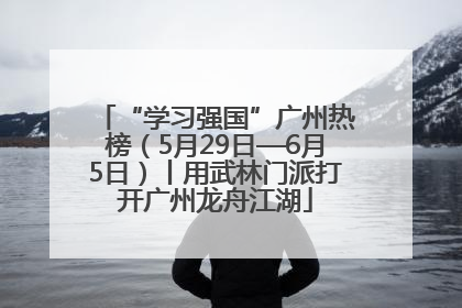 “学习强国”广州热榜（5月29日—6月5日）丨用武林门派打开广州龙舟江湖