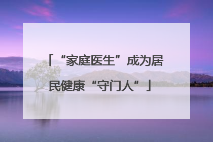 “家庭医生”成为居民健康“守门人”