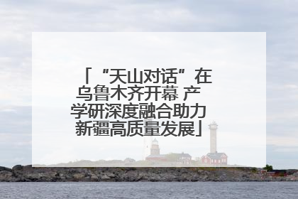 “天山对话”在乌鲁木齐开幕 产学研深度融合助力新疆高质量发展