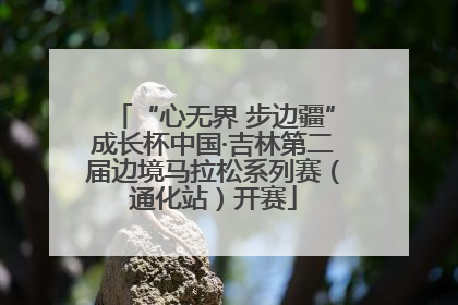 “心无界 步边疆”成长杯中国·吉林第二届边境马拉松系列赛（通化站）开赛