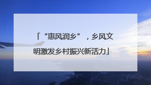 “惠风润乡”，乡风文明激发乡村振兴新活力