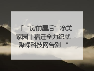 “房前屋后”净美家园｜宿迁全力织就降噪科技网告别 “声” 烦恼