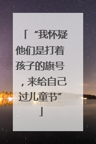 “我怀疑他们是打着孩子的旗号，来给自己过儿童节”