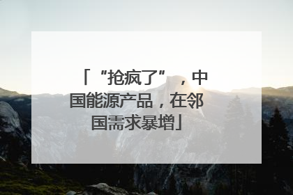 “抢疯了”，中国能源产品，在邻国需求暴增