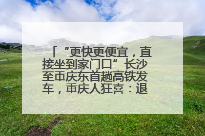 “更快更便宜，直接坐到家门口”长沙至重庆东首趟高铁发车，重庆人狂喜：退了票也要坐