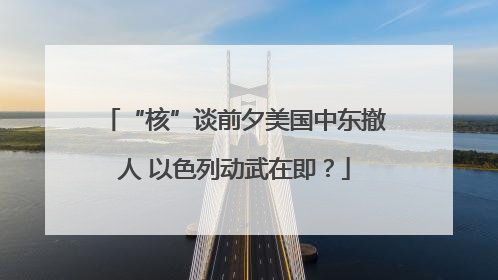 “核”谈前夕美国中东撤人 以色列动武在即？