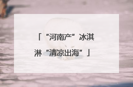 “河南产”冰淇淋“清凉出海”