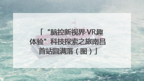 “脑控新视界·VR趣体验”科技探索之旅南昌首站圆满落（图）