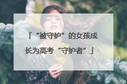 “被守护”的女孩成长为高考“守护者”