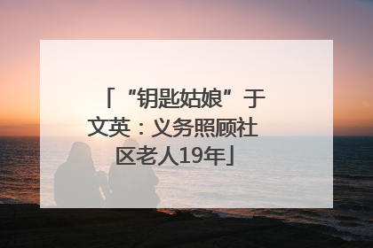 “钥匙姑娘”于文英：义务照顾社区老人19年
