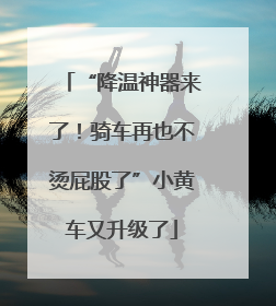 “降温神器来了！骑车再也不烫屁股了”小黄车又升级了