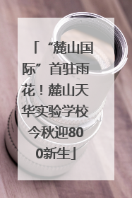 “麓山国际”首驻雨花！麓山天华实验学校今秋迎800新生