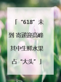 “618”未到 寄递迎高峰 其中生鲜水果占“大头”