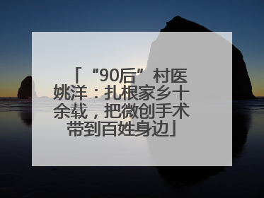 “90后”村医姚洋：扎根家乡十余载，把微创手术带到百姓身边