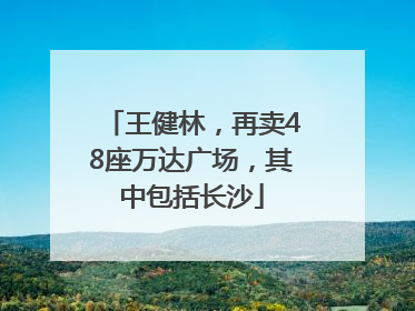 王健林，再卖48座万达广场，其中包括长沙