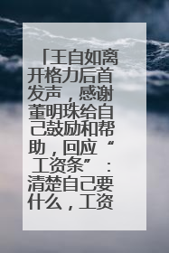 王自如离开格力后首发声，感谢董明珠给自己鼓励和帮助，回应“工资条”：清楚自己要什么，工资条不重要