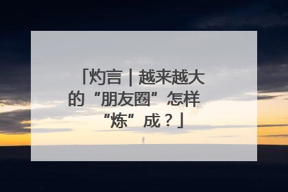 灼言｜越来越大的“朋友圈”怎样“炼”成？