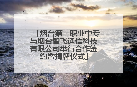 烟台第一职业中专与烟台智飞通信科技有限公司举行合作签约暨揭牌仪式