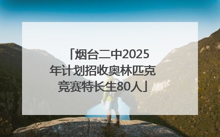 烟台二中2025年计划招收奥林匹克竞赛特长生80人