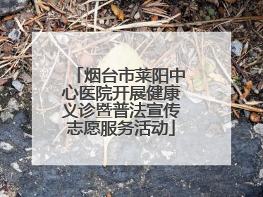 烟台市莱阳中心医院开展健康义诊暨普法宣传志愿服务活动