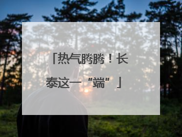 热气腾腾！长泰这一“端”