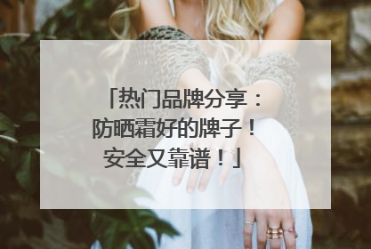 热门品牌分享：防晒霜好的牌子！安全又靠谱！