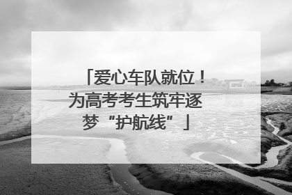 爱心车队就位！为高考考生筑牢逐梦“护航线”